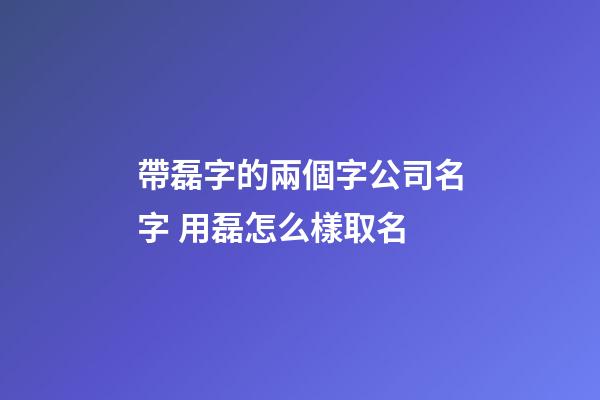 帶磊字的兩個字公司名字 用磊怎么樣取名-第1張-公司起名-玄機派